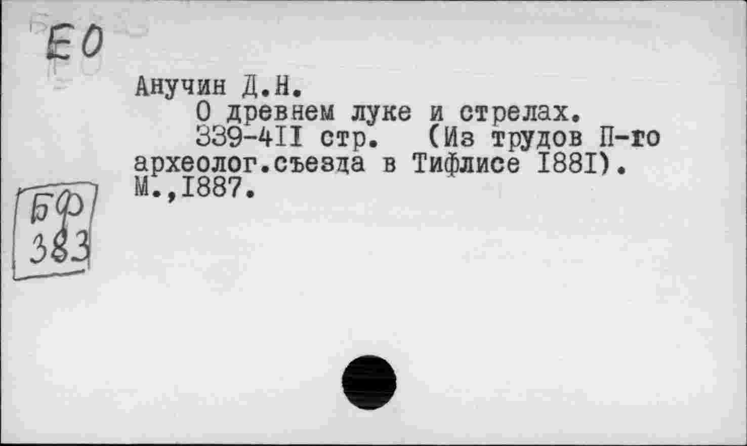 ﻿Анучин Д.Н.
О древнем луке и стрелах.
339-411 стр. (Из трудов П археолог.съезда в Тифлисе 1881) М.,1887.